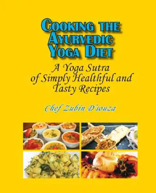 Cooking the Ayurvedic Yoga Diet: A Yoga Sutra of Simply Healthful and Tasty Recipes by Zubin D'Souza