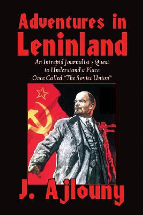Adventures in Leninland: An Intrepid Journalist's Quest to Understand a Place Once Called the Soviet Union by J. Ajlouny