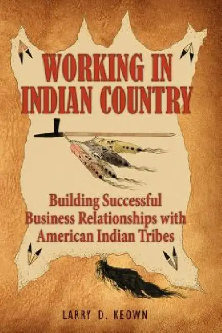 Working in Indian Country: Building Successful Business Relationships with American Indian Tribes by Larry D. Keown