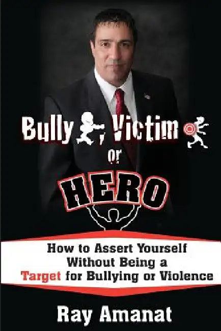 Bully, Victim, or Hero? How to Assert Yourself without Being a Target for Bullying or Violence. by Ray Amanat
