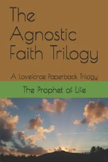 The Agnostic Faith Trilogy: A Loveforce Paperback Trilogy by The Prophet of Life