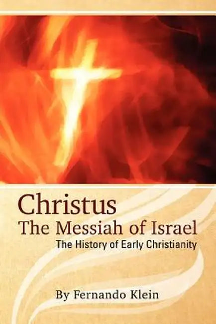 Christus: The Messiah of Israel: The History of Early Christianity by Fernando Klein