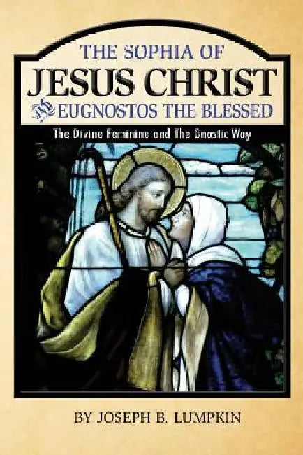 The Sophia of Jesus Christ and Eugnostos the Blessed: The Divine Feminine and T by Joseph B. Lumpkin