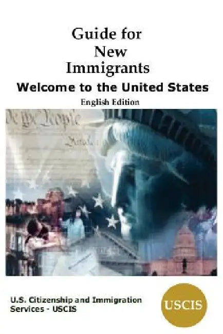 Guide for New Immigrants: Welcome to the United States by Us Citizenship and Immigration Services, Uscis