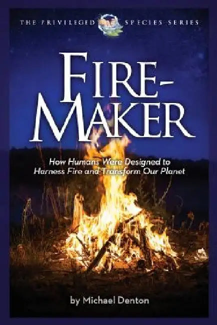 Fire-Maker Book: How Humans Were Designed to Harness Fire and Transform Our Planet by Michael Denton