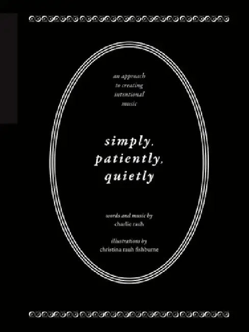 Simply, Patiently, Quietly: An Approach to Creating Intentional Music by Charlie Rauh by Charlie Rauh
