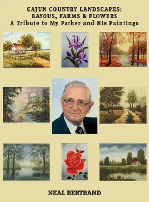Cajun Country Landscapes: BAYOUS, FARMS & FLOWERS - A Tribute to My Father and His Paintings by Neal Bertrand