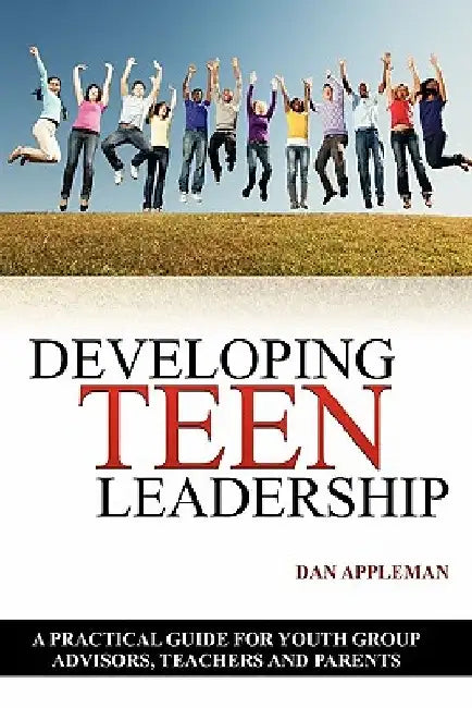 Developing Teen Leadership: A Practical Guide for Youth Group Advisors, Teachers and Parents by Dan Appleman