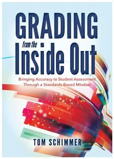 Grading from the Inside Out: Bringing Accuracy to Student Assessment Through a Standards-Based Mindset by Tom Schimmer