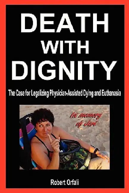 Death with Dignity: The Case for Legalizing Physician-Assisted Dying and Euthanasia by Robert Orfali