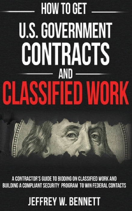 How to Get U.S. Government Contracts and Classified Work: A Contractor's Guide to Bidding on Classified Work and Building a Compliant Security Program by Jeffrey W. Bennett