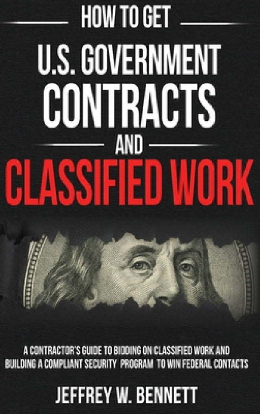 How to Get U.S. Government Contracts and Classified Work: A Contractor's Guide to Bidding on Classified Work and Building a Compliant Security Program by Jeffrey W. Bennett