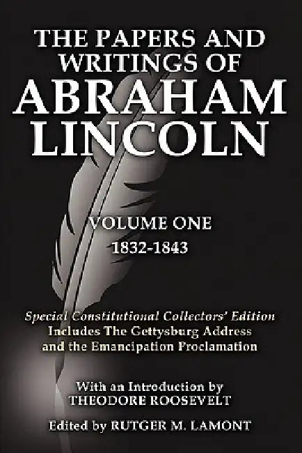 The Papers and Writings of Abraham Lincoln Volume One: Special Constitutional Collectors Edition Includes the Gettysburg Address by Abraham Lincoln, Rutger M. Lamont, IV Roosevelt Theodore