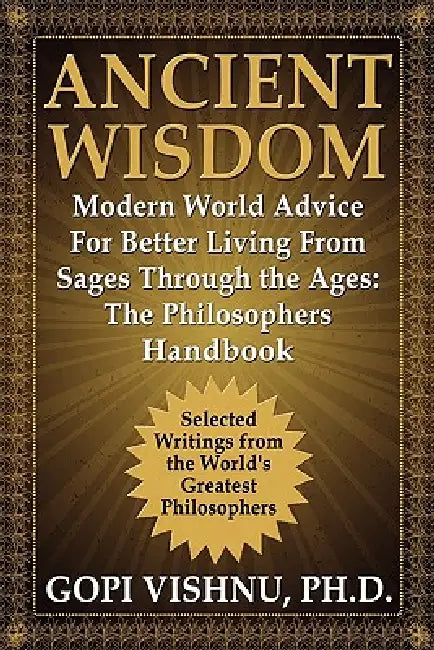 Ancient Wisdom - Modern World Advice For Better Living From Sages Through the Ages: The Philosophers Handbook by Gopi L. Vishnu