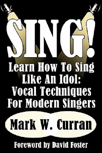 Sing! Learn How To Sing Like An Idol: Vocal Techniques For Modern Singers by Mark W. Curran, David Foster