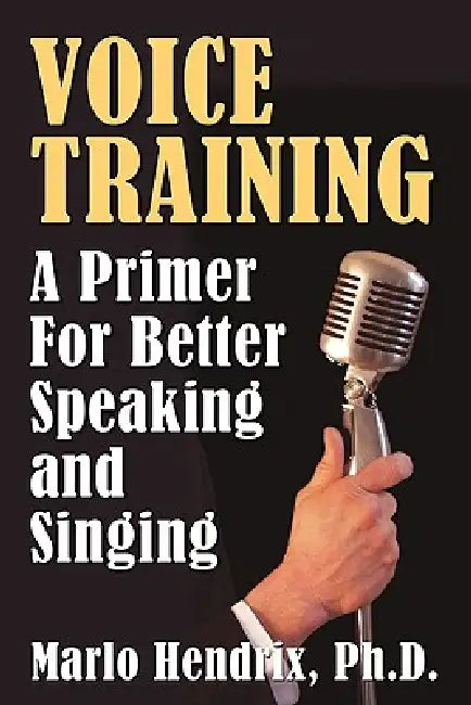Voice Training: A Primer For Better Speaking and Singing by Ph. D. Marlo Hendrix