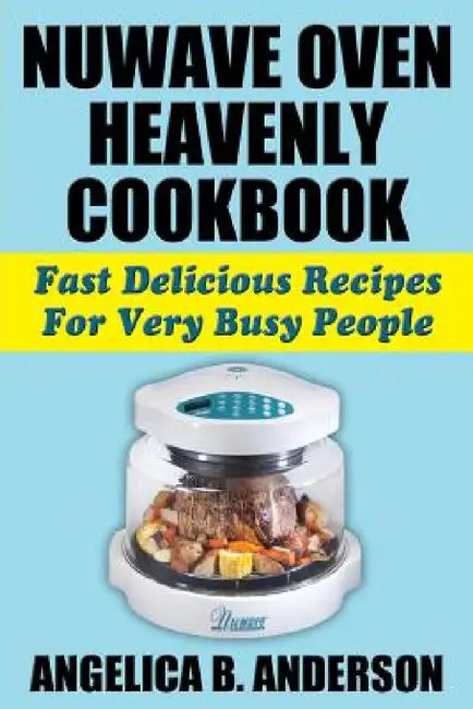 NuWave Oven Heavenly Cookbook: Fast Delicious Recipes For Very Busy People by Angelica B. Anderson
