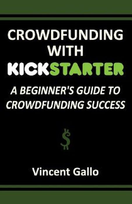 Crowdfunding with Kickstarter: A Beginner's Guide to Crowdfunding Success by Vincent Gallo