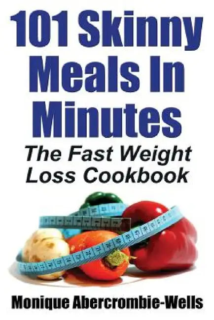 101 Skinny Meals in Minutes: The Fast Weight Loss Cookbook by Monique Abercrombie-Wells