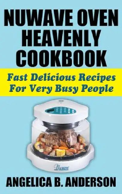 Nuwave Oven Heavenly Cookbook: Fast Delicious Recipes for Very Busy People by Angelica B. Anderson