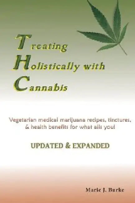 Treating Holisitcally with Cannabis: Vegetarian Medical Marijuana recipes, tinctures, & health benefits for what ails you! by Marie J. Burke
