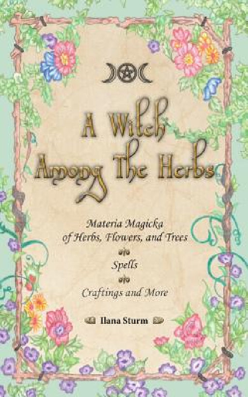 A Witch Among The Herbs: Materia Magic of Herbs, Flowers, and Trees - Spells - Craftings and More by Ilana Sturm