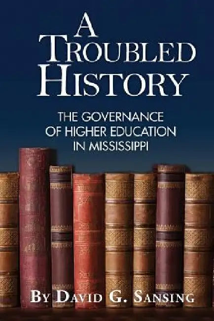 A Troubled History: The Governance of Higher Education in Mississippi by David G. Sansing