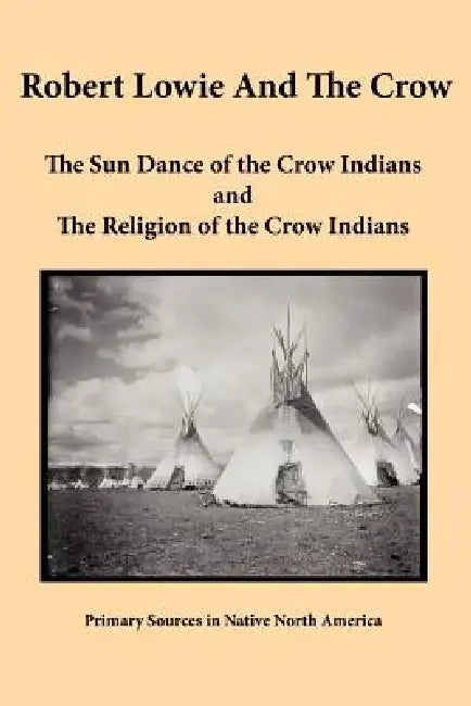 Robert Lowie and The Crow: The Sun Dance of the Crow Indians and The Religion of the Crow Indians by Robert H. Lowie