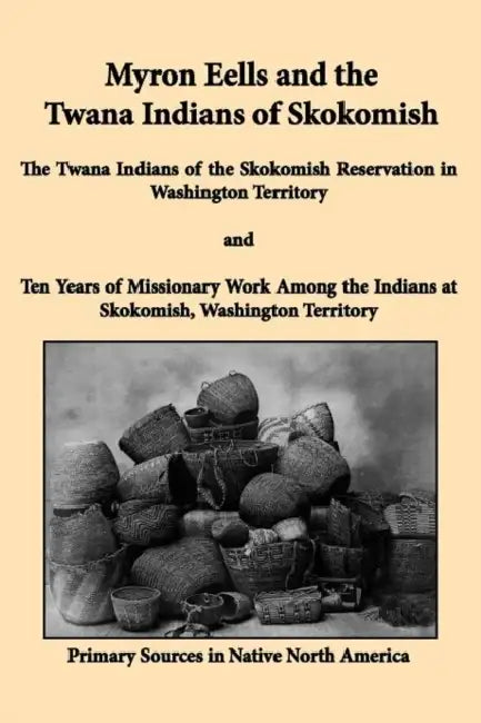 Myron Eells and the Twana Indians of Skokomish: The Twana Indians of the Skokomish Reservation in Washington Territory and Ten Years of Missionary Wor by Myron Eells, Peter N. Jones