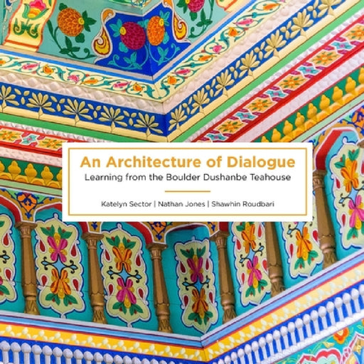 An Architecture of Dialogue: Learning from the Boulder Dushanbe Teahouse by Katelyn Sector, Nathan Jones, Shawhin Roudbari
