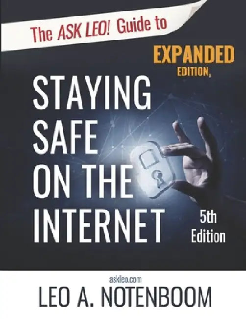 The Ask Leo! Guide to Staying Safe on the Internet - Expanded 5th Edition: Keep Your Computer, Your Data, And Yourself Safe on the Internet by Leo Notenboom
