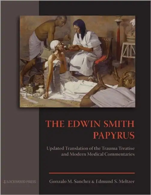 The Edwin Smith Papyrus: Updated Translation of the Trauma Treatise and Modern Medical Commentaries by Gonzalo M. Sanchez, Edmund S. Meltzer
