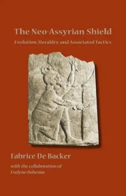 The Neo-Assyrian Shield: Evolution, Heraldry, and Associated Tactics by Fabrice De Backer, Evelyne Dehenin