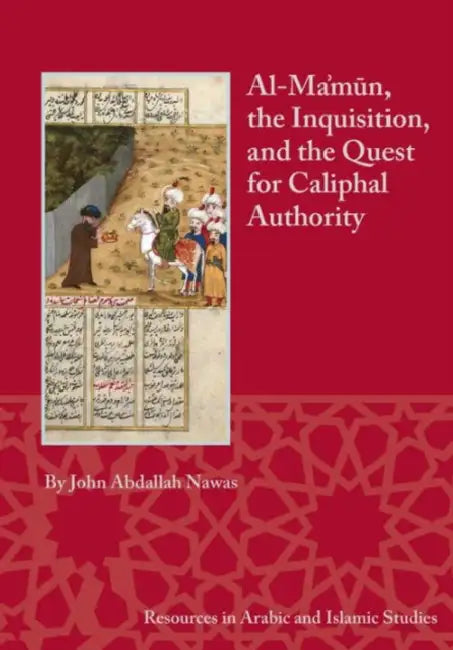 Al-Ma'mun, the Inquisition, and the Quest for Caliphal Authority by John Abdallah Nawas