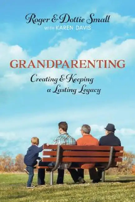 Grandparenting: Creating and Keeping a Lasting Legacy by Roger Small, Dottie Small, Karen Davis