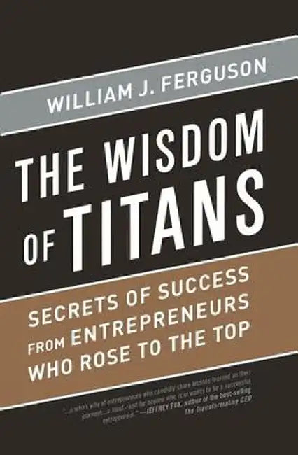 Wisdom of Titans: Secrets of Success from Entrepreneurs Who Rose to the Top by William J Ferguson