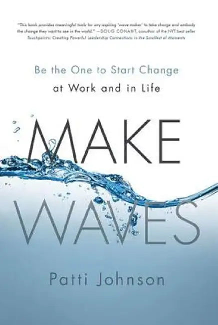 Make Waves: Be the One to Start Change at Work and in Life by Patti B. Johnson