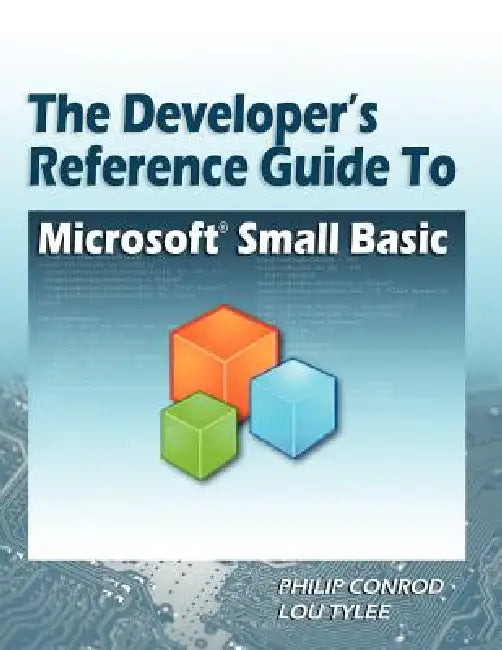 The Developer's Reference Guide to Microsoft Small Basic by Philip Conrod, Lou Tylee