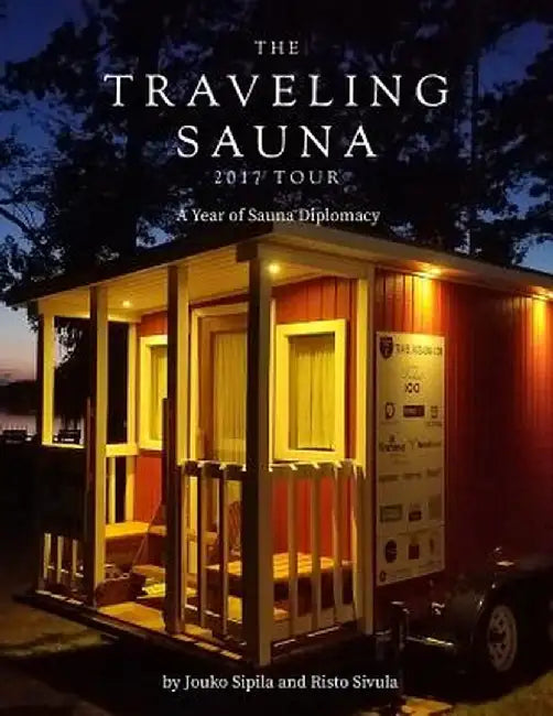 A Year of Sauna Diplomacy: The Traveling Sauna Tour 2017: Celebrating 100 Years of Independence of the Republic of Finland by Jouko Sipila