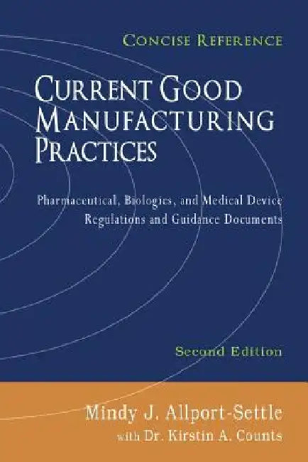 Current Good Manufacturing Practices: Pharmaceutical, Biologics, and Medical Device Regulations and Guidance Documents, Concise Reference, Second Edit by Kirstin a. Counts