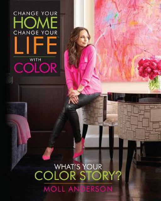 Change Your Home, Change Your Life with Color: What's Your Color Story? by Moll Anderson