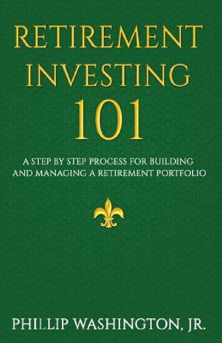 Retirement Investment 101: A Step by Step Process for Building and Maintaining a Retirement Portfolio by Phillip Washington