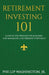 Retirement Investment 101: A Step by Step Process for Building and Maintaining a Retirement Portfolio by Phillip Washington