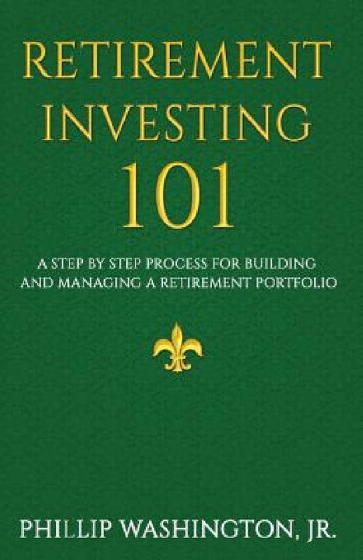 Retirement Investment 101: A Step by Step Process for Building and Maintaining a Retirement Portfolio by Phillip Washington