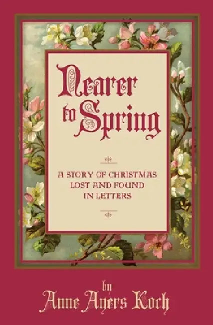 Nearer to Spring: A Story of Christmas Lost and Found in Letters by Anne Ayers Koch