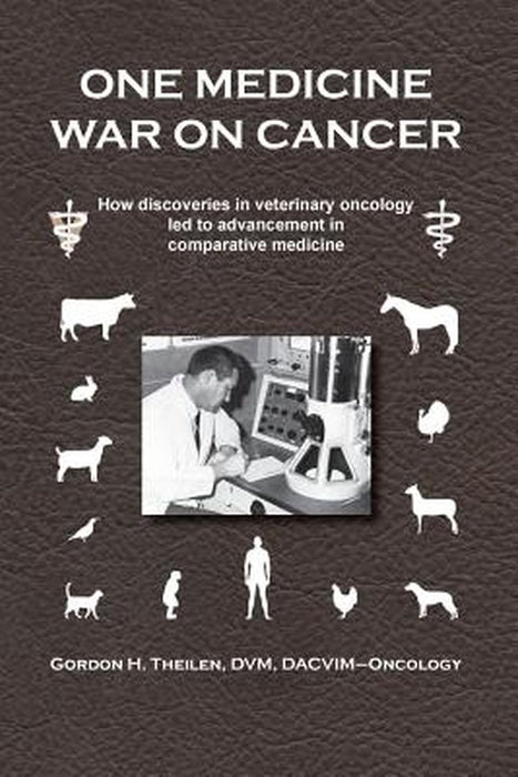 One Medicine War on Cancer: How Discoveries in Veterinary Oncology Led to Advancement in Comparative Medicine by Gordon H. Theilen