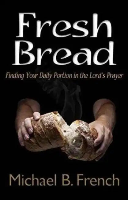 Fresh Bread: Finding Your Daily Portion in the Lord's Prayer by Michael B. French
