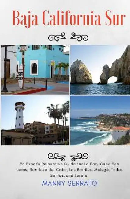 Baja California Sur: An Expat's Relocation Guide for La Paz, Cabo San Lucas, San Jose del Cabo, Los Barriles, Mulege, Todos Santos, and Loreto by Manny Serrato