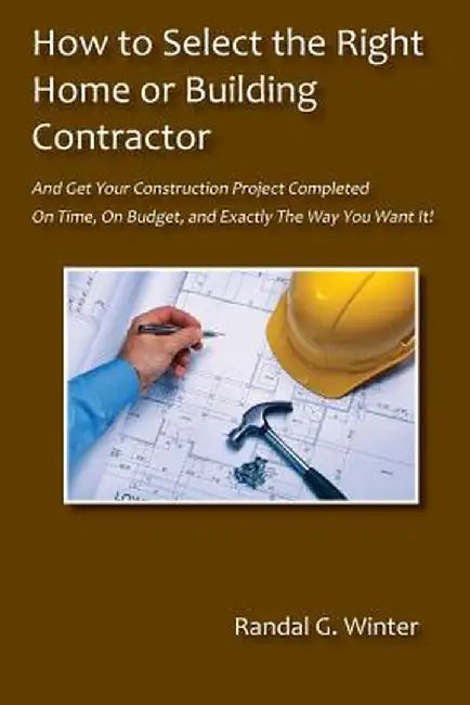 How to Select the Right Home or Building Contractor by Randal G. Winter