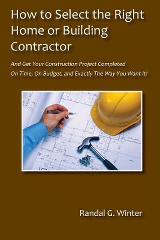 How to Select the Right Home or Building Contractor by Randal G. Winter